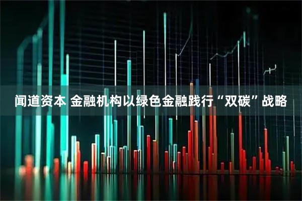 闻道资本 金融机构以绿色金融践行“双碳”战略