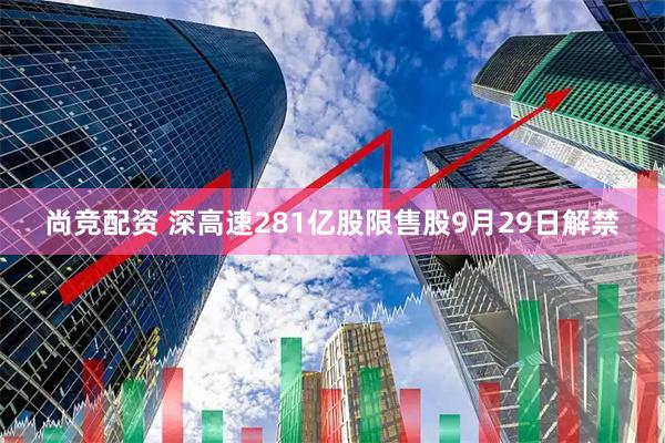 尚竞配资 深高速281亿股限售股9月29日解禁