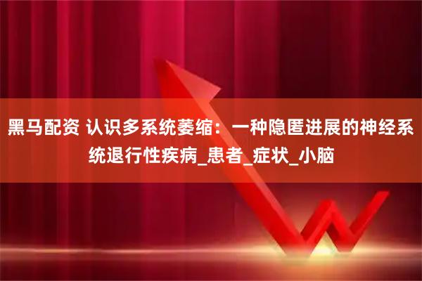 黑马配资 认识多系统萎缩：一种隐匿进展的神经系统退行性疾病_患者_症状_小脑