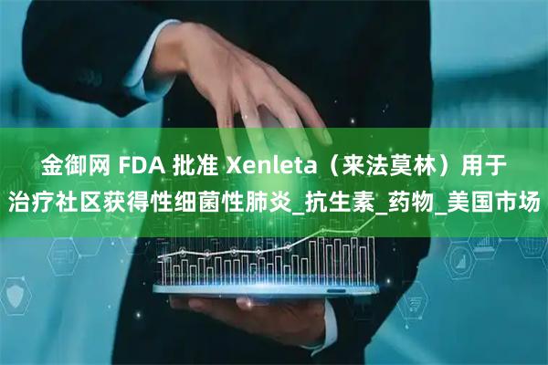 金御网 FDA 批准 Xenleta（来法莫林）用于治疗社区获得性细菌性肺炎_抗生素_药物_美国市场