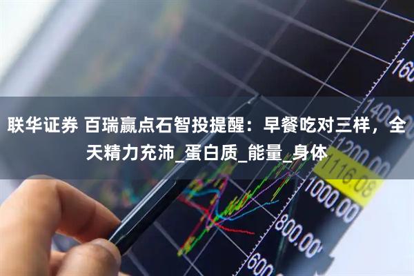 联华证券 百瑞赢点石智投提醒：早餐吃对三样，全天精力充沛_蛋白质_能量_身体