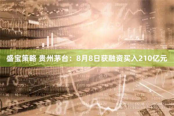 盛宝策略 贵州茅台：8月8日获融资买入210亿元