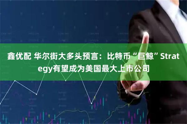 鑫优配 华尔街大多头预言：比特币“巨鲸”Strategy有望成为美国最大上市公司