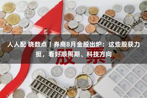 人人配 晓数点丨券商8月金股出炉：这些股获力挺，看好顺周期、科技方向
