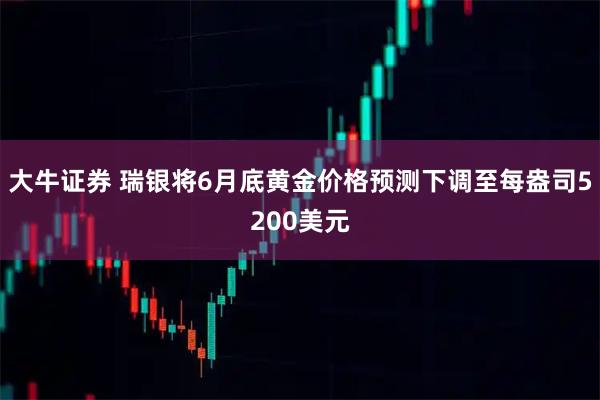 大牛证券 瑞银将6月底黄金价格预测下调至每盎司5200美元