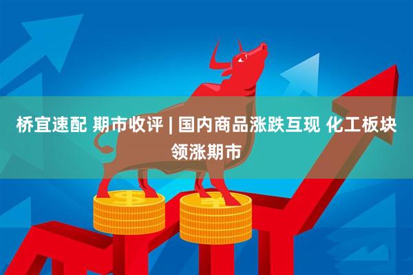 桥宜速配 期市收评 | 国内商品涨跌互现 化工板块领涨期市