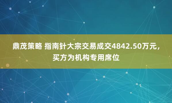 鼎茂策略 指南针大宗交易成交4842.50万元，买方为机构专用席位