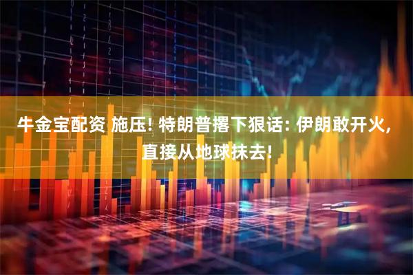 牛金宝配资 施压! 特朗普撂下狠话: 伊朗敢开火, 直接从地球抹去!