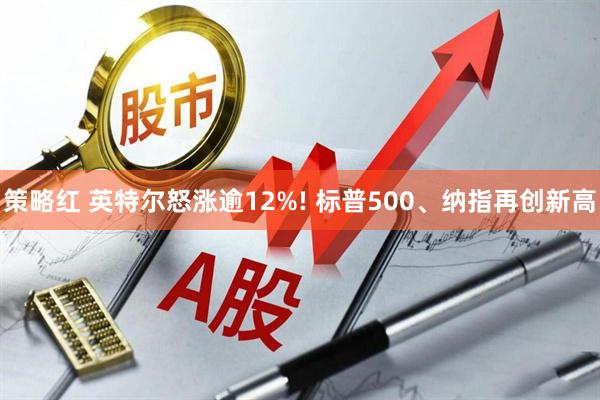 策略红 英特尔怒涨逾12%! 标普500、纳指再创新高