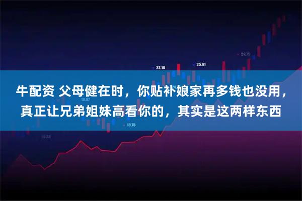牛配资 父母健在时，你贴补娘家再多钱也没用，真正让兄弟姐妹高看你的，其实是这两样东西