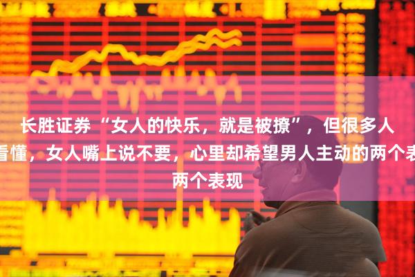 长胜证券 “女人的快乐,就是被撩”,但很多人没看懂,女人嘴上说不要,心里却希望男人主动的两个表现