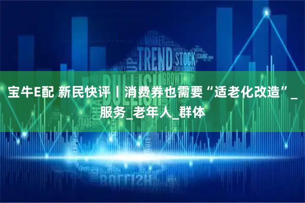 宝牛E配 新民快评丨消费券也需要“适老化改造”_服务_老年人_群体