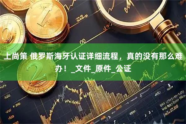 上尚策 俄罗斯海牙认证详细流程，真的没有那么难办！_文件_原件_公证