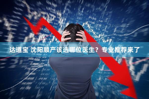 达道宝 沈阳顺产该选哪位医生？专业推荐来了
