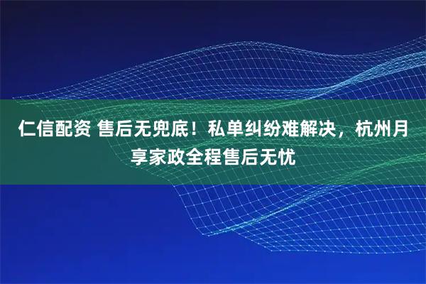 仁信配资 售后无兜底！私单纠纷难解决，杭州月享家政全程售后无忧