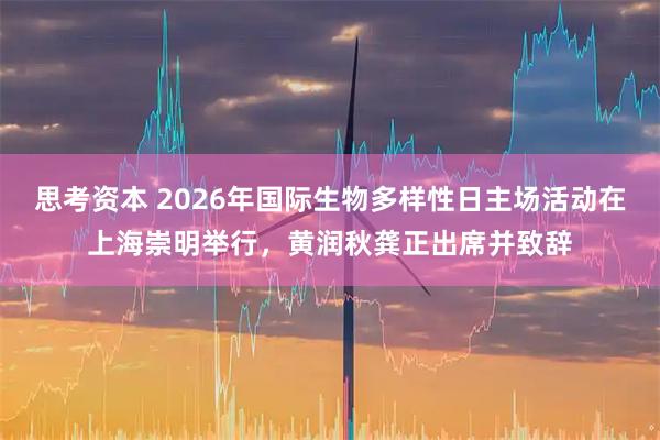 思考资本 2026年国际生物多样性日主场活动在上海崇明举行,黄润秋龚正出席并致辞