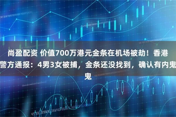 尚盈配资 价值700万港元金条在机场被劫！香港警方通报：4男3女被捕，金条还没找到，确认有内鬼