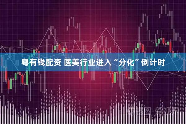 粤有钱配资 医美行业进入“分化”倒计时