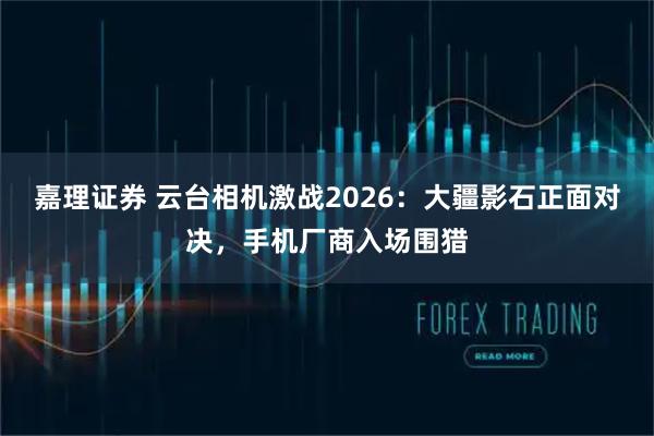 嘉理证券 云台相机激战2026：大疆影石正面对决，手机厂商入场围猎