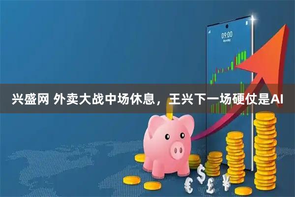 兴盛网 外卖大战中场休息，王兴下一场硬仗是AI