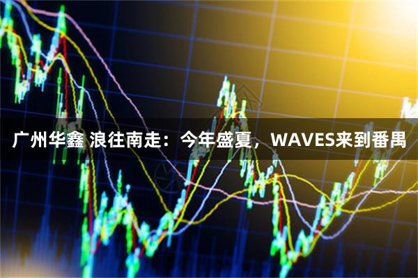 广州华鑫 浪往南走：今年盛夏，WAVES来到番禺
