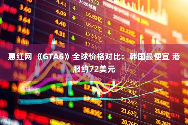 惠红网 《GTA6》全球价格对比:韩国最便宜 港服约72美元