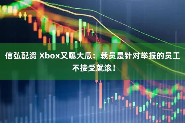 信弘配资 Xbox又曝大瓜：裁员是针对举报的员工 不接受就滚！