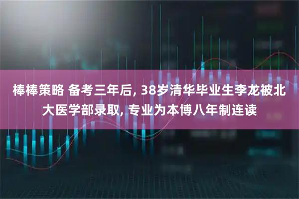 棒棒策略 备考三年后, 38岁清华毕业生李龙被北大医学部录取, 专业为本博八年制连读