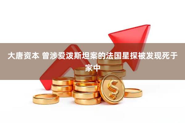 大唐资本 曾涉爱泼斯坦案的法国星探被发现死于家中