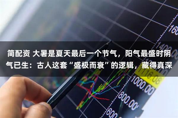 简配资 大暑是夏天最后一个节气，阳气最盛时阴气已生：古人这套“盛极而衰”的逻辑，藏得真深