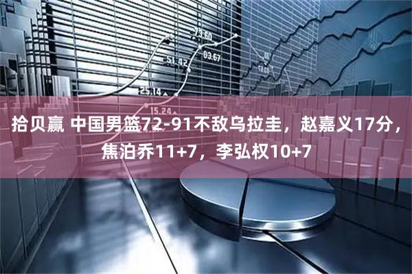 拾贝赢 中国男篮72-91不敌乌拉圭，赵嘉义17分，焦泊乔11+7，李弘权10+7