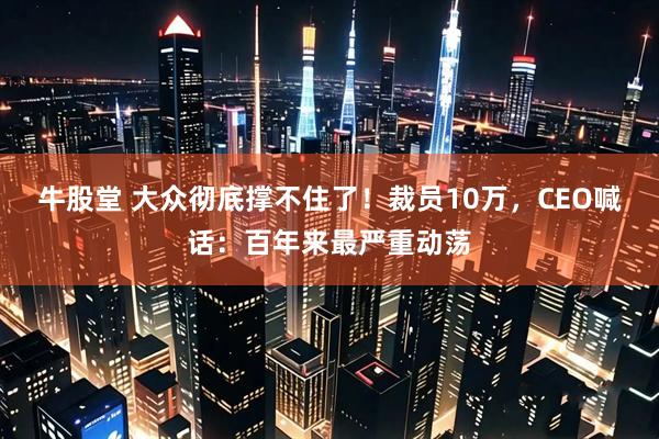 牛股堂 大众彻底撑不住了！裁员10万，CEO喊话：百年来最严重动荡
