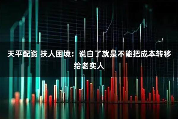 天平配资 扶人困境：说白了就是不能把成本转移给老实人