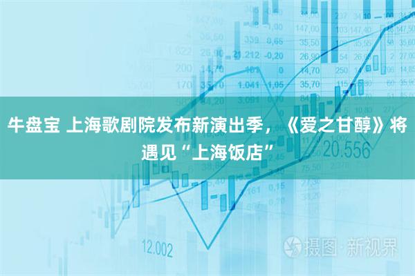 牛盘宝 上海歌剧院发布新演出季，《爱之甘醇》将遇见“上海饭店”