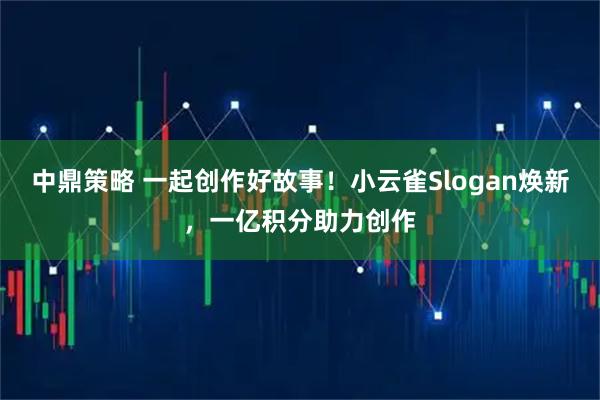 中鼎策略 一起创作好故事！小云雀Slogan焕新，一亿积分助力创作